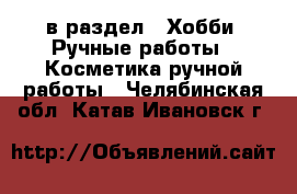  в раздел : Хобби. Ручные работы » Косметика ручной работы . Челябинская обл.,Катав-Ивановск г.